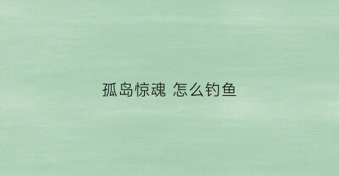 孤岛惊魂怎么钓鱼(孤岛惊魂怎么钓鱼)